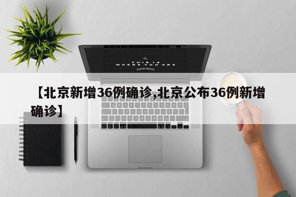 【北京新增36例确诊,北京公布36例新增确诊】