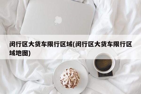 闵行区大货车限行区域(闵行区大货车限行区域地图)