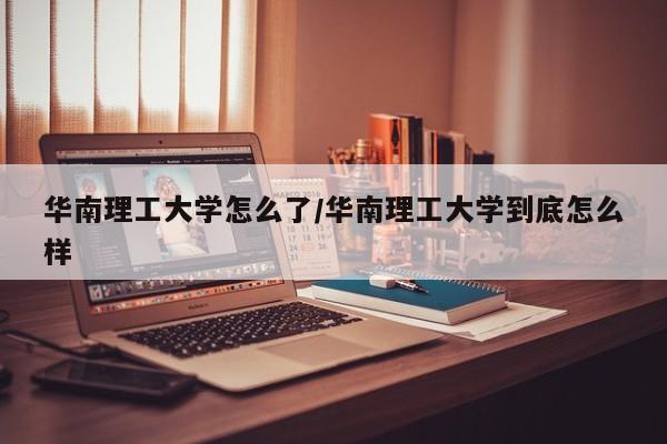 华南理工大学怎么了/华南理工大学到底怎么样