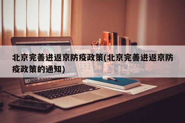 北京完善进返京防疫政策(北京完善进返京防疫政策的通知)