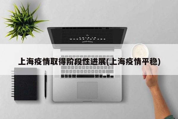 上海疫情取得阶段性进展(上海疫情平稳)