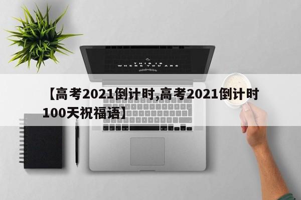 【高考2021倒计时,高考2021倒计时100天祝福语】