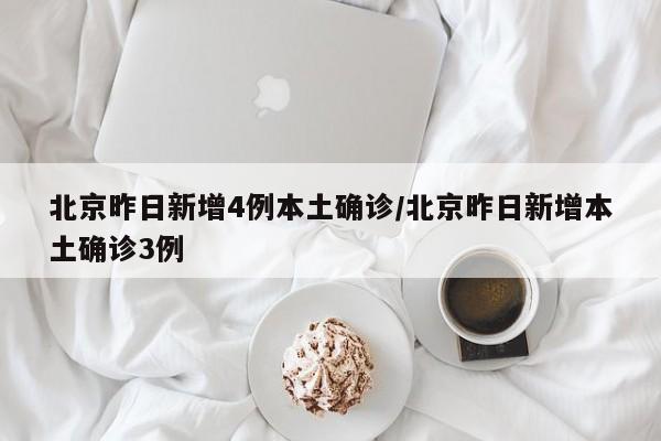 北京昨日新增4例本土确诊/北京昨日新增本土确诊3例