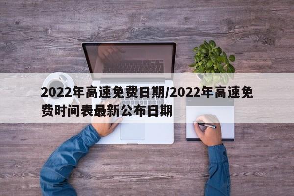 2022年高速免费日期/2022年高速免费时间表最新公布日期
