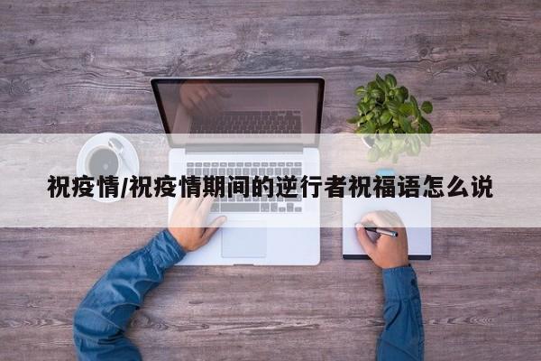 祝疫情/祝疫情期间的逆行者祝福语怎么说