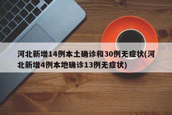 河北新增14例本土确诊和30例无症状(河北新增4例本地确诊13例无症状)