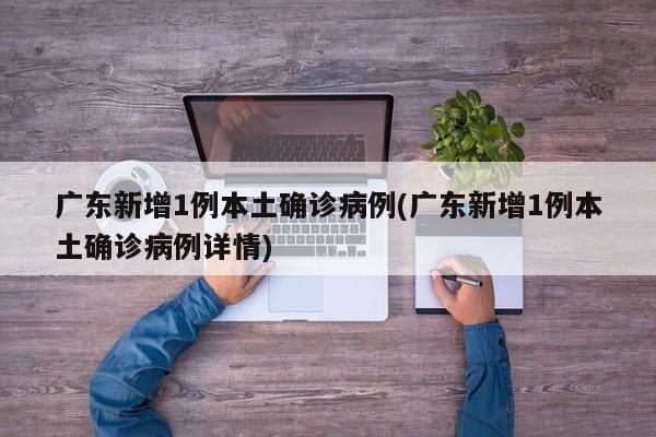 广东新增1例本土确诊病例(广东新增1例本土确诊病例详情)