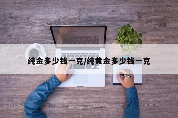纯金多少钱一克/纯黄金多少钱一克