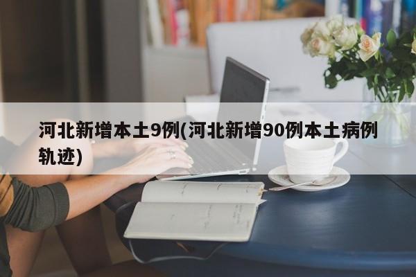 河北新增本土9例(河北新增90例本土病例轨迹)