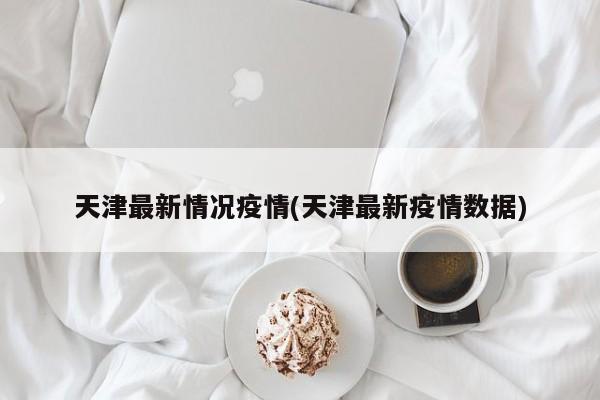 天津最新情况疫情(天津最新疫情数据)