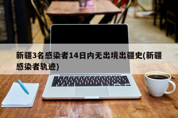 新疆3名感染者14日内无出境出疆史(新疆感染者轨迹)