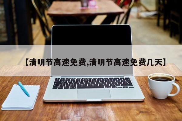 【清明节高速免费,清明节高速免费几天】