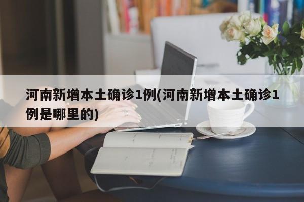 河南新增本土确诊1例(河南新增本土确诊1例是哪里的)