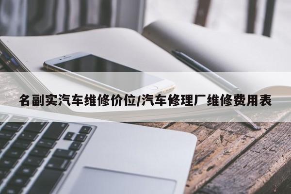 名副实汽车维修价位/汽车修理厂维修费用表