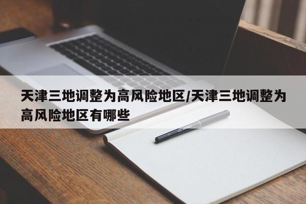 天津三地调整为高风险地区/天津三地调整为高风险地区有哪些