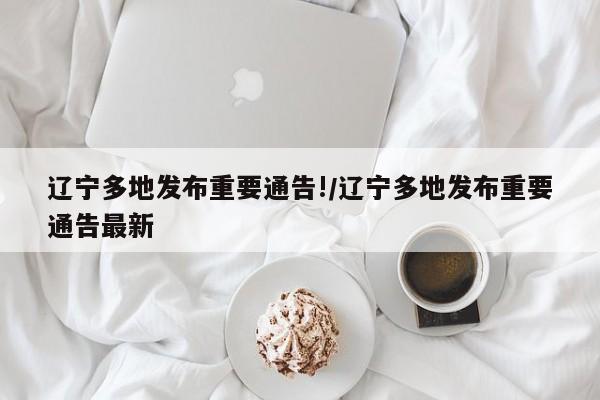辽宁多地发布重要通告!/辽宁多地发布重要通告最新